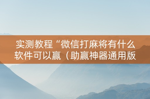 实测教程“微信打麻将有什么软件可以赢（助赢神器通用版）