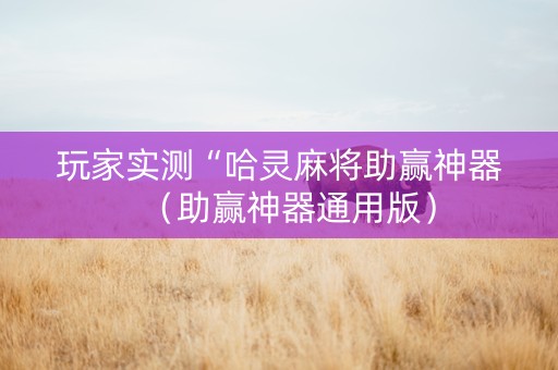 玩家实测“哈灵麻将助赢神器（助赢神器通用版）