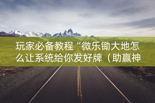 玩家必备教程“微乐锄大地怎么让系统给你发好牌（助赢神器通用版）