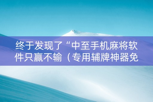 终于发现了“中至手机麻将软件只赢不输（专用辅牌神器免安装）
