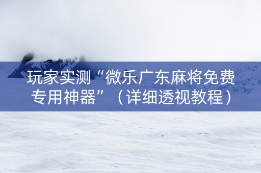 玩家实测“微乐广东麻将免费专用神器”（详细透视教程）-哔哩哔哩