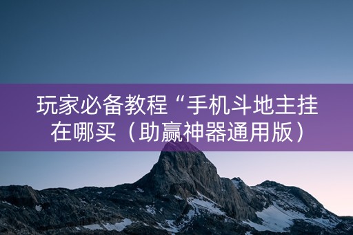 玩家必备教程“手机斗地主挂在哪买（助赢神器通用版）
