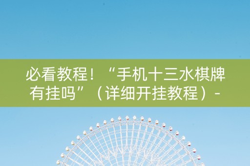 必看教程！“手机十三水棋牌有挂吗”（详细开挂教程）-哔哩哔哩