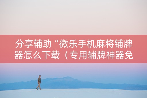 分享辅助“微乐手机麻将铺牌器怎么下载（专用辅牌神器免安装）