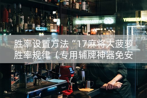 胜率设置方法“17麻将大菠萝胜率规律（专用辅牌神器免安装）