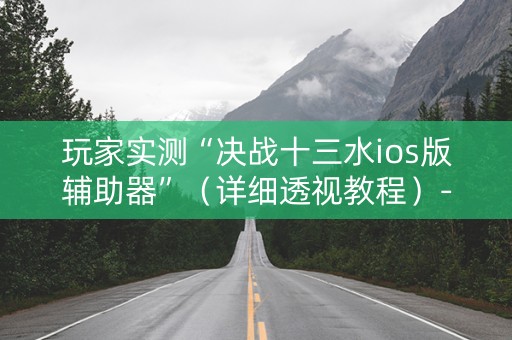 玩家实测“决战十三水ios版辅助器”（详细透视教程）-哔哩哔哩
