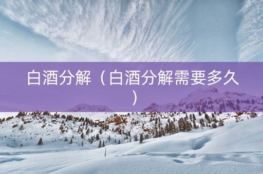 白酒分解（白酒分解需要多久）