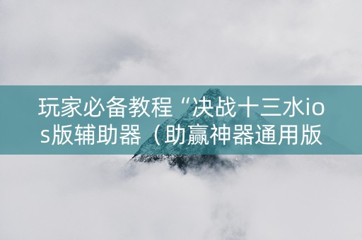 玩家必备教程“决战十三水ios版辅助器（助赢神器通用版）
