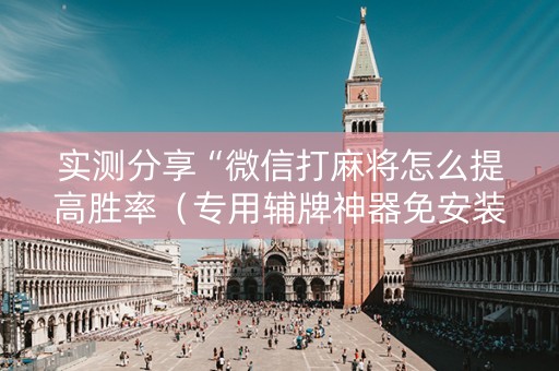 实测分享“微信打麻将怎么提高胜率（专用辅牌神器免安装）