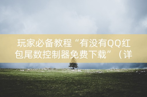玩家必备教程“有没有QQ红包尾数控制器免费下载”（详细透视教程）-哔哩哔哩