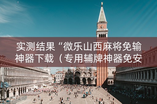 实测结果“微乐山西麻将免输神器下载（专用辅牌神器免安装）