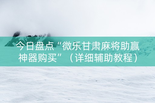 今日盘点“微乐甘肃麻将助赢神器购买”（详细辅助教程）-哔哩哔哩