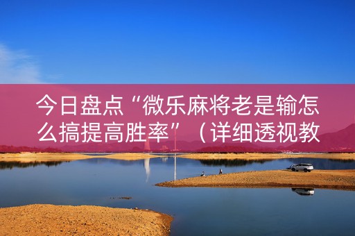 今日盘点“微乐麻将老是输怎么搞提高胜率”（详细透视教程）-哔哩哔哩