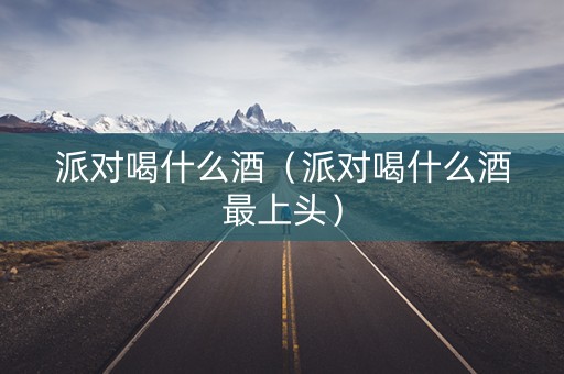 派对喝什么酒（派对喝什么酒最上头）