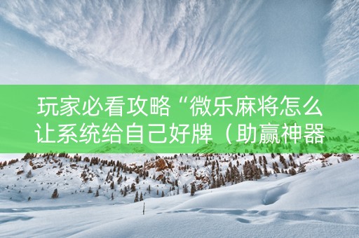 玩家必看攻略“微乐麻将怎么让系统给自己好牌（助赢神器通用版）