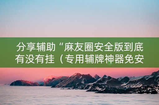 分享辅助“麻友圈安全版到底有没有挂（专用辅牌神器免安装）