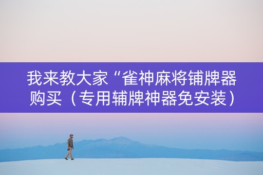 我来教大家“雀神麻将铺牌器购买（专用辅牌神器免安装）