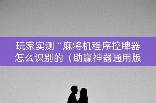玩家实测“麻将机程序控牌器怎么识别的（助赢神器通用版）