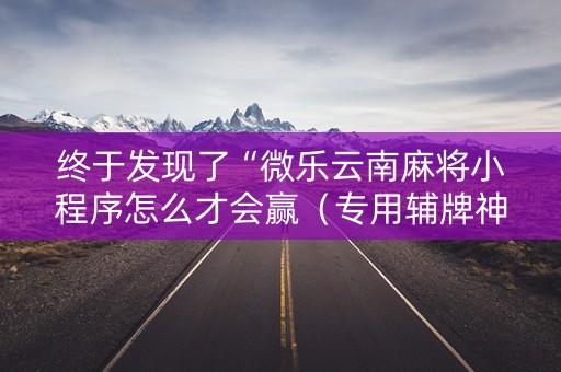 终于发现了“微乐云南麻将小程序怎么才会赢（专用辅牌神器免安装）