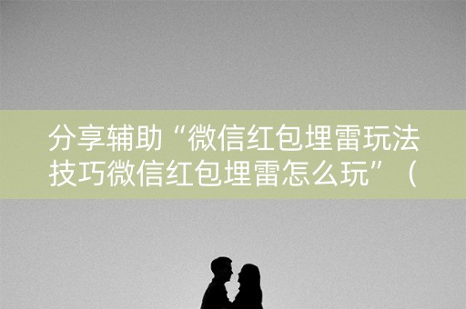 分享辅助“微信红包埋雷玩法技巧微信红包埋雷怎么玩”（详细透视教程）-哔哩哔哩