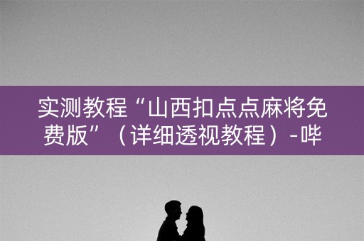实测教程“山西扣点点麻将免费版”（详细透视教程）-哔哩哔哩
