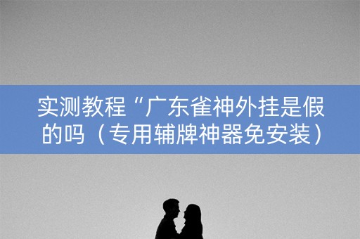 实测教程“广东雀神外挂是假的吗（专用辅牌神器免安装）