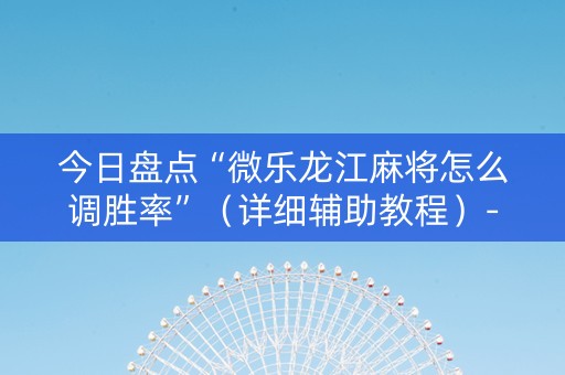 今日盘点“微乐龙江麻将怎么调胜率”（详细辅助教程）-哔哩哔哩