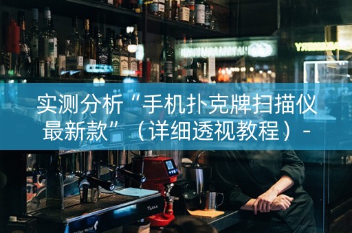 实测分析“手机扑克牌扫描仪最新款”（详细透视教程）-哔哩哔哩