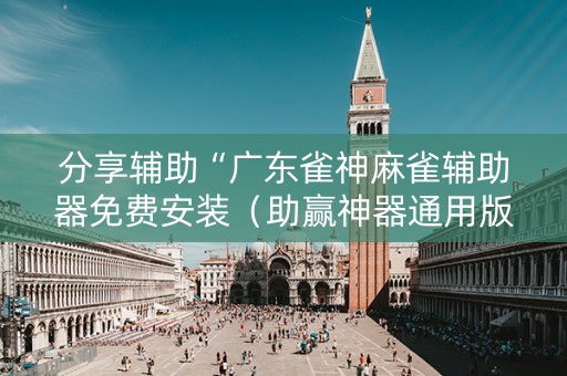 分享辅助“广东雀神麻雀辅助器免费安装（助赢神器通用版）