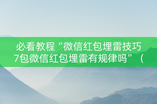 必看教程“微信红包埋雷技巧7包微信红包埋雷有规律吗”（详细透视教程）-哔哩哔哩