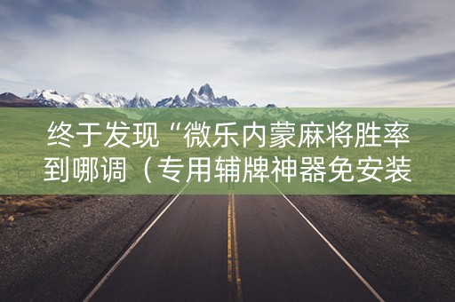 终于发现“微乐内蒙麻将胜率到哪调（专用辅牌神器免安装）