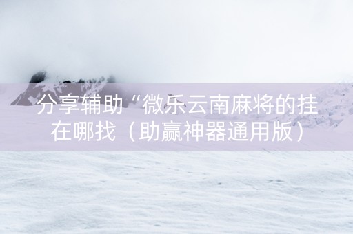 分享辅助“微乐云南麻将的挂在哪找（助赢神器通用版）