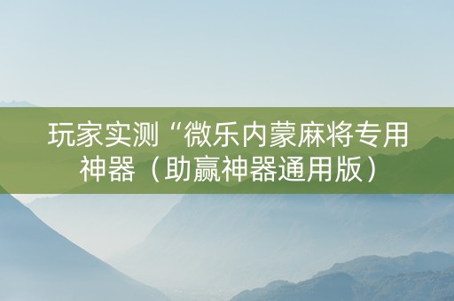 玩家实测“微乐内蒙麻将专用神器（助赢神器通用版）