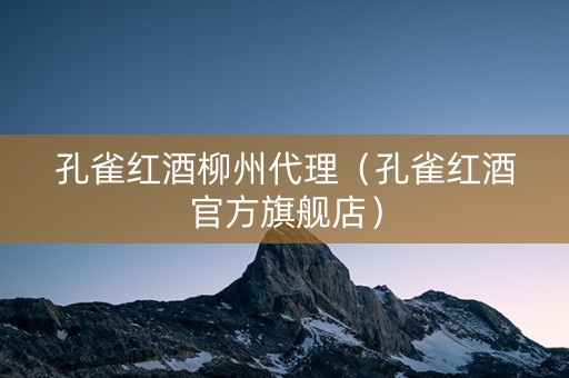 孔雀红酒柳州代理（孔雀红酒官方旗舰店）