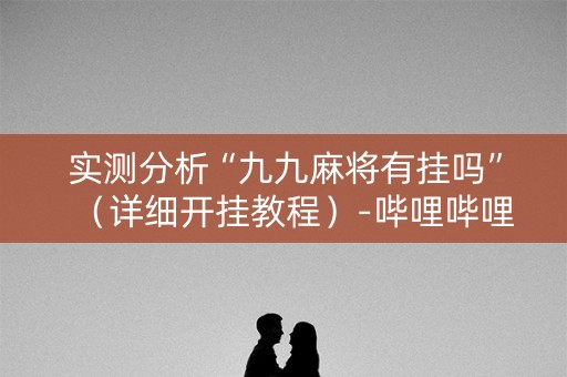 实测分析“九九麻将有挂吗”（详细开挂教程）-哔哩哔哩
