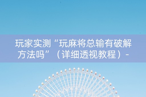 玩家实测“玩麻将总输有破解方法吗”（详细透视教程）-哔哩哔哩