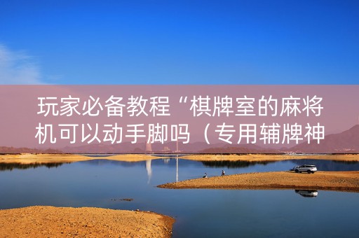 玩家必备教程“棋牌室的麻将机可以动手脚吗（专用辅牌神器免安装）