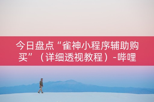 今日盘点“雀神小程序辅助购买”（详细透视教程）-哔哩哔哩