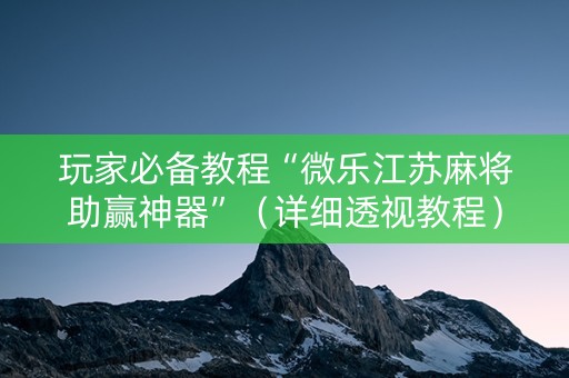 玩家必备教程“微乐江苏麻将助赢神器”（详细透视教程）-哔哩哔哩