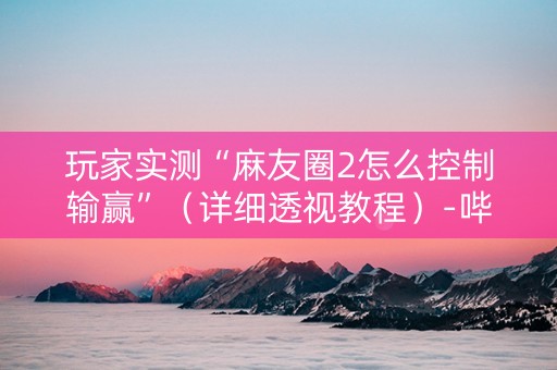 玩家实测“麻友圈2怎么控制输赢”（详细透视教程）-哔哩哔哩