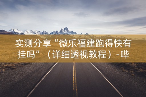 实测分享“微乐福建跑得快有挂吗”（详细透视教程）-哔哩哔哩