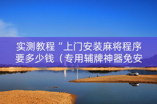 实测教程“上门安装麻将程序要多少钱（专用辅牌神器免安装）