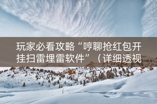 玩家必看攻略“哼聊抢红包开挂扫雷埋雷软件”（详细透视教程）-哔哩哔哩