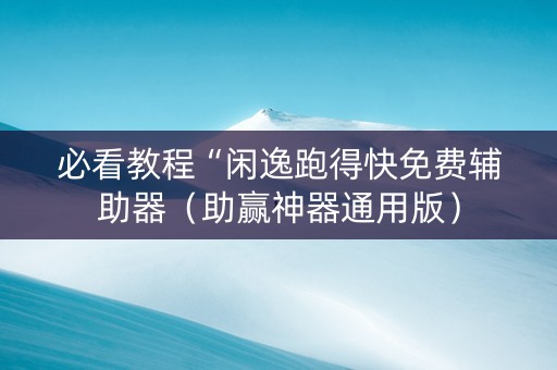 必看教程“闲逸跑得快免费辅助器（助赢神器通用版）