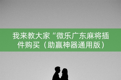 我来教大家“微乐广东麻将插件购买（助赢神器通用版）
