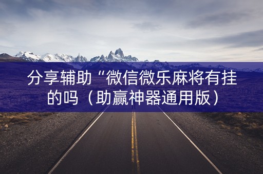 分享辅助“微信微乐麻将有挂的吗（助赢神器通用版）
