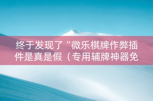 终于发现了“微乐棋牌作弊插件是真是假（专用辅牌神器免安装）