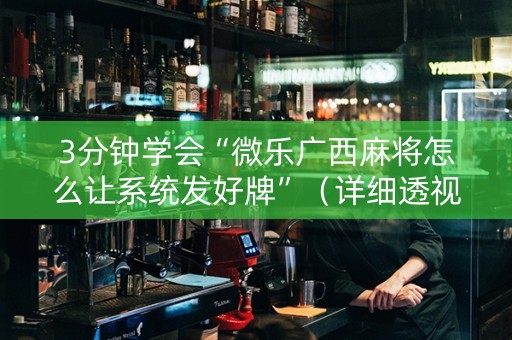 3分钟学会“微乐广西麻将怎么让系统发好牌”（详细透视教程）-哔哩哔哩