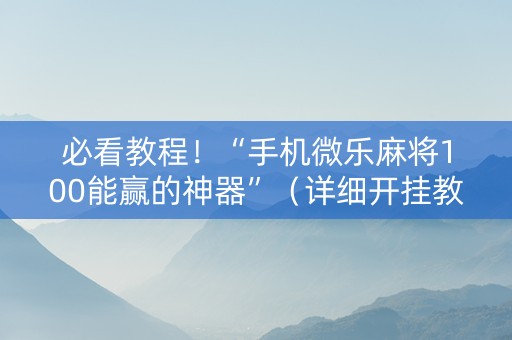 必看教程！“手机微乐麻将100能赢的神器”（详细开挂教程）-哔哩哔哩