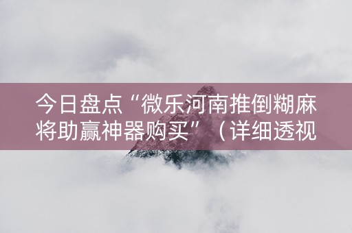 今日盘点“微乐河南推倒糊麻将助赢神器购买”（详细透视教程）-哔哩哔哩